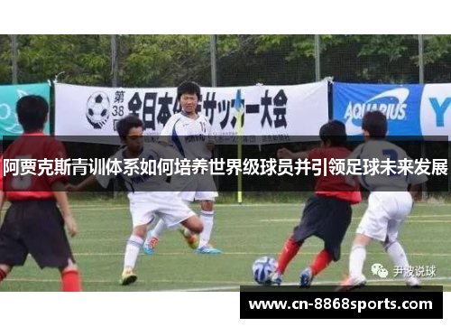 阿贾克斯青训体系如何培养世界级球员并引领足球未来发展