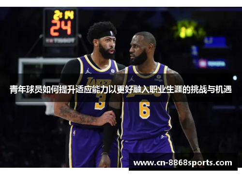 青年球员如何提升适应能力以更好融入职业生涯的挑战与机遇