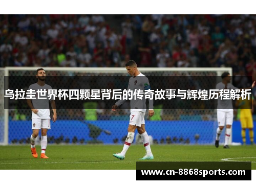 乌拉圭世界杯四颗星背后的传奇故事与辉煌历程解析