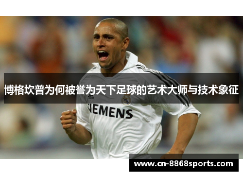 博格坎普为何被誉为天下足球的艺术大师与技术象征