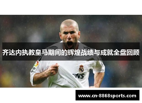 齐达内执教皇马期间的辉煌战绩与成就全盘回顾