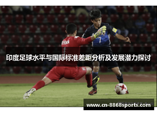 印度足球水平与国际标准差距分析及发展潜力探讨