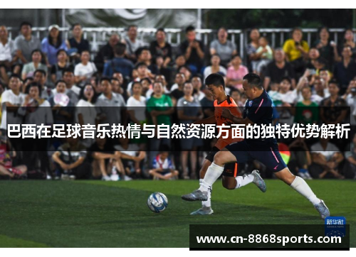 巴西在足球音乐热情与自然资源方面的独特优势解析