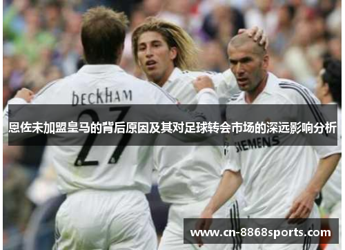 恩佐未加盟皇马的背后原因及其对足球转会市场的深远影响分析