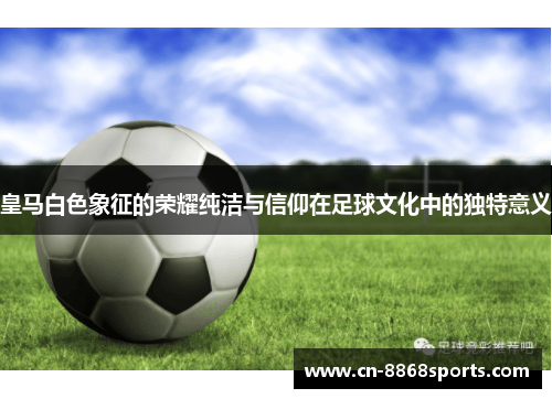 皇马白色象征的荣耀纯洁与信仰在足球文化中的独特意义