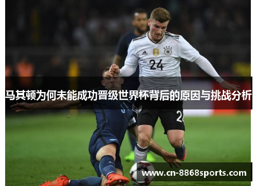 马其顿为何未能成功晋级世界杯背后的原因与挑战分析