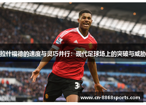 拉什福德的速度与灵巧并行：现代足球场上的突破与威胁