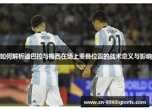 如何解析迪巴拉与梅西在场上重叠位置的战术意义与影响