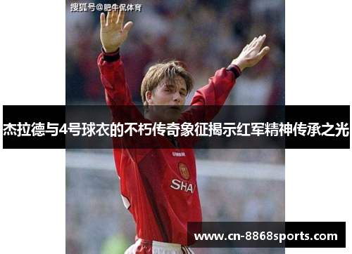 杰拉德与4号球衣的不朽传奇象征揭示红军精神传承之光